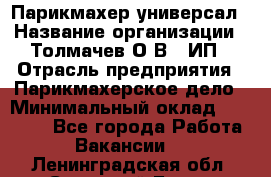 Парикмахер-универсал › Название организации ­ Толмачев О.В., ИП › Отрасль предприятия ­ Парикмахерское дело › Минимальный оклад ­ 18 000 - Все города Работа » Вакансии   . Ленинградская обл.,Сосновый Бор г.